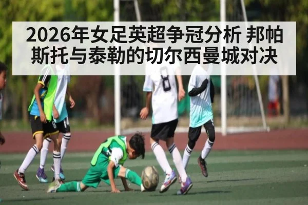 2026年女足英超争冠分析 邦帕斯托与泰勒的切尔西曼城对决